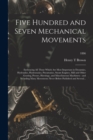 Image for Five Hundred and Seven Mechanical Movements : Embracing All Those Which Are Most Important in Dynamics, Hydraulics, Hydrostatics, Pneumatics, Steam Engines, Mill and Other Gearing, Presses, Horology, 