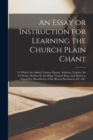 Image for An Essay or Instruction for Learning the Church Plain Chant : to Which Are Added, Various Hymns, Anthems, Litanies, the Te Deum, Domine for the King, Tantum Ergo, and Motets at Exposition, Benediction