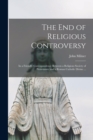 Image for The End of Religious Controversy [microform] : in a Friendly Correspondence Between a Religious Society of Protestants, and a Roman Catholic Divine ...