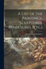 Image for A List of the Paintings, Sculptures, Miniatures, [etc.]