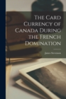 Image for The Card Currency of Canada During the French Domination [microform]