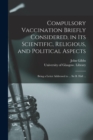 Image for Compulsory Vaccination Briefly Considered, in Its Scientific, Religious, and Political Aspects : Being a Letter Addressed to ... Sir B. Hall ...
