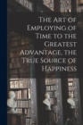 Image for The Art of Employing of Time to the Greatest Advantage, the True Source of Happiness [microform]
