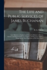 Image for The Life and Public Services of James Buchanan : Late Minister to England and Formerly Minister to Russia, Senator and Representative in Congress, and Secretary of State: Including the Most Important 