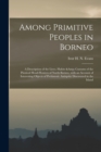 Image for Among Primitive Peoples in Borneo : a Description of the Lives, Habits &amp; Customs of the Piratical Head-hunters of North Borneo, With an Account of Interesting Objects of Prehistoric Antiquity Discover