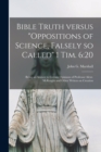Image for Bible Truth Versus &quot;Oppositions of Science, Falsely so Called&quot; 1 Tim. 6 : 20 [microform]: Being an Answer to Certain Opinions of Professor Alexr. McKnight and Other Writers on Creation