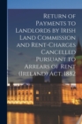 Image for Return of Payments to Landlords by Irish Land Commission and Rent-charges Cancelled Pursuant to Arrears of Rent (Ireland) Act, 1882