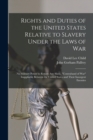 Image for Rights and Duties of the United States Relative to Slavery Under the Laws of War : No Military Power to Return Any Slave. &quot;Contraband of War&quot; Inappliable Between the United States and Their Insurgent 