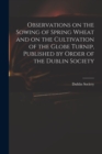Image for Observations on the Sowing of Spring Wheat and on the Cultivation of the Globe Turnip, Published by Order of the Dublin Society