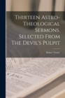 Image for Thirteen Astro-theological Sermons. Selected From The Devil&#39;s Pulpit