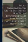 Image for Short Animadversions on the Difference Now Set up Between Gin and Rum, and Our Mother Country and Colonies [microform]