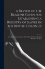 Image for A Review of the Reasons Given for Establishing a Registry of Slaves in the British Colonies : in a Report of a Committee of the African Institution, Entitled &quot;Reasons&quot;, &amp;c. &amp;c.*