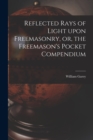 Image for Reflected Rays of Light Upon Freemasonry, or, the Freemason&#39;s Pocket Compendium