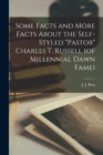 Image for Some Facts and More Facts About the Self-styled &quot;Pastor&quot; Charles T. Russell (of Millennial Dawn Fame) [microform]