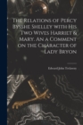 Image for The Relations of Percy Bysshe Shelley With His Two Wives Harriet &amp; Mary. An a Comment on the Character of Lady Bryon