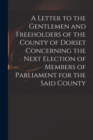Image for A Letter to the Gentlemen and Freeholders of the County of Dorset Concerning the Next Election of Members of Parliament for the Said County