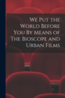 Image for We Put the World Before You By Means of The Bioscope and Urban Films