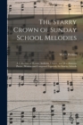 Image for The Starry Crown of Sunday School Melodies : a Collection of Hymns, Anthems, Chants, and Miscellaneous Pieces; Written and Composed Expressly for Sunday Schools