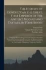 Image for The History of Genghizcan the Great, First Emperor of the Antient Moguls and Tartars, in Four Books : Containing His Life, Advancement and Conquests, With a Short History of His Successors to the Pres