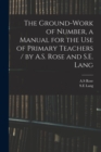 Image for The Ground-work of Number, a Manual for the Use of Primary Teachers / by A.S. Rose and S.E. Lang