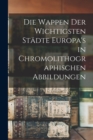 Image for Die Wappen Der Wichtigsten Sta¨dte Europa&#39;s in Chromolithographischen Abbildungen