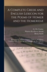 Image for A Complete Greek and English Lexicon for the Poems of Homer and the Homeridae : Illustrating the Domestic, Religious, Political, and Military Condition of the Heroic Age and Explaining the Most Diffic