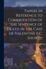 Image for Papers in Reference to Commutation of the Sentence of Death in the Case of Valentine F.C. Shortis [microform]
