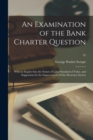 Image for An Examination of the Bank Charter Question : With an Inquiry Into the Nature of a Just Standard of Value, and Suggestions for the Improvement of Our Monetary System; 32