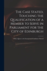 Image for The Case Stated, Touching the Qualification of a Member to Serve in Parliament for the City of Edinburgh