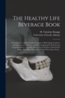 Image for The Healthy Life Beverage Book : a Compilation, Alphabetically Arranged, of Refreshing, Curative, Stimulating, and Nutritive Liquids, Comprising Fresh Fruit and Vegetable Juices, Vegetable Broths, Cer