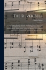 Image for The Silver Bell : a New Singing Book for Schools, Academies, Select Classes, and the Social Circle, Containing a Choice Selection of the Most Favorite Songs, Duetts, Trios, Quartettes, Hymn-tunes, Cha