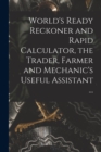 Image for World&#39;s Ready Reckoner and Rapid Calculator, the Trader, Farmer and Mechanic&#39;s Useful Assistant ...