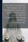 Image for The New Following Of Christ, Or, The Words Of Our Lord And Saviour Jesus Christ With A Commentary From The Apostles, Prophets, &amp;c.