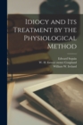 Image for Idiocy and Its Treatment by the Physiological Method [electronic Resource]