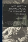 Image for Miss Martha Brownlow, or, The Heroine of Tennessee : a Truthful and Graphic Account of the Many Perils and Privations Endured by Miss Martha Brownlow, the Lovely and Accomplished Daughter of the Celeb