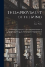 Image for The Improvement of the Mind : or, a Supplement to the Art of Logick: Containing a Variety of Remarks and Rules for the Attainment and Communication of Useful Knowledge, in Religion, in the Sciences, a