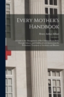 Image for Every Mother&#39;s Handbook : a Guide to the Management of Her Children From Birth, Through Infancy, and Childhood With Instructions for Preliminary Treatment of Accidents and Illnesses