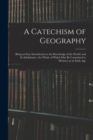 Image for A Catechism of Geography : Being an Easy Introduction to the Knowledge of the World, and Its Inhabitants: the Whole of Which May Be Committed to Memory at an Early Age