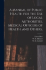 Image for A Manual of Public Health for the Use of Local Authorities, Medical Officers of Health, and Others,