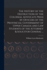 Image for The History of the Destruction of the Colonial Advocate Press by Officers of the Provincial Government of Upper Canada and Law Students of the Attorney &amp; Solicitor General ... [microform]