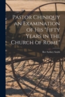 Image for Pastor Chiniquy an Examination of His &quot;fifty Years in the Church of Rome&quot;