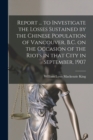 Image for Report ... to Investigate the Losses Sustained by the Chinese Population of Vancouver, B.C. on the Occasion of the Riots in That City in September, 1907