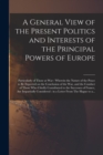 Image for A General View of the Present Politics and Interests of the Principal Powers of Europe [microform]