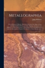 Image for Metallographia : or, an History of Metals. Wherein is Declared the Signs of Ores and Minerals Both Before and After Digging, the Causes and Manner of Their Generations, Their Kinds, Sorts and Differen