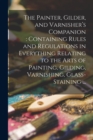 Image for The Painter, Gilder, and Varnisher's Companion : containing Rules and Regulations in Everything Relating to the Arts of Painting, Gilding, Varnishing, Glass-staining ...