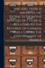 Image for Ancient French Archives, or, Extracts From the Minutes of Council Relating to the Records of Canada, While Under the Government of France [microform]