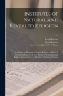 Image for Institutes of Natural and Revealed Religion : Containing the Elements of Natural Religion: to Which is Prefixed An Essay on the Best Method of Communicating Religious Knowledge to the Members of Chris