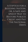 Image for A Stiptick for a Bleeding Nation, or, A Safe and Speedy Way to Restore Publick Credit and Pay the National Debts