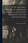 Image for The Notable History of Abraham Lincoln, Sixteenth President of the United States