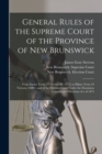 Image for General Rules of the Supreme Court of the Province of New Brunswick : From Easter Term, 25 George III (1875) to Hilary Term 43 Victoria (1880): and of the Election Court Under the Dominion Controverte